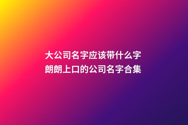 大公司名字应该带什么字 朗朗上口的公司名字合集